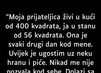 Moja prijateljica živi u kući od 400 kvadrata, ja u stanu od 56 kvadrata.