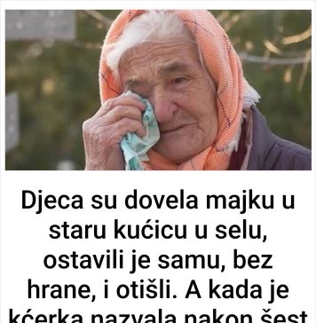 Djeca su dovela majku u staru kućicu u selu, ostavili je samu, bez hrane, i otišli. A kada je kćerka nazvala nakon šest mjeseci, iznenadila se onim što je čula…